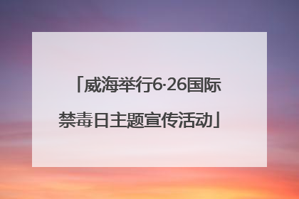 威海举行6·26国际禁毒日主题宣传活动