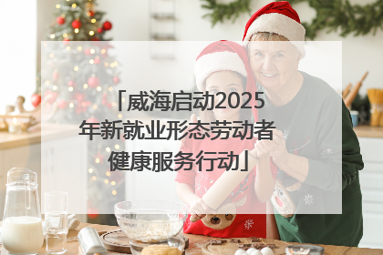 威海启动2025年新就业形态劳动者健康服务行动