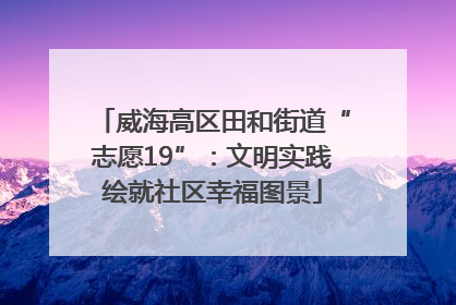 威海高区田和街道“志愿19”：文明实践绘就社区幸福图景