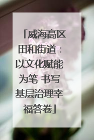 威海高区田和街道：以文化赋能为笔 书写基层治理幸福答卷