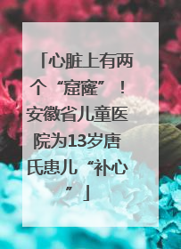 心脏上有两个“窟窿”！安徽省儿童医院为13岁唐氏患儿“补心”