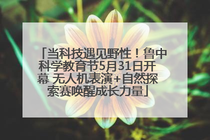 当科技遇见野性！鲁中科学教育节5月31日开幕 无人机表演+自然探索赛唤醒成长力量