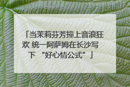 当茉莉芬芳撞上音浪狂欢 统一阿萨姆在长沙写下 “好心情公式”