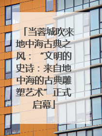 当蓉城吹来地中海古典之风：“文明的史诗：来自地中海的古典雕塑艺术”正式启幕