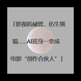 影视机械臂、仿生熊猫……AI摇身一变成电影“创作合伙人”