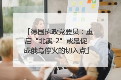 德国执政党要员：重启“北溪-2”或是促成俄乌停火的切入点