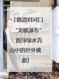 德清对河口“龙鳞瀑布”：置身绿水青山中的世外桃源