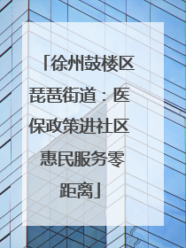 徐州鼓楼区琵琶街道：医保政策进社区 惠民服务零距离