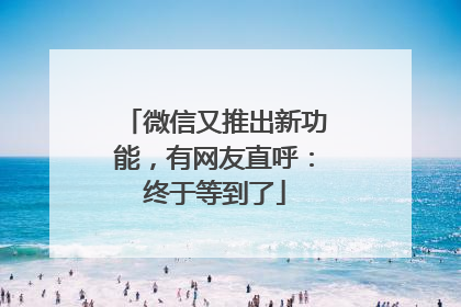 微信又推出新功能，有网友直呼：终于等到了