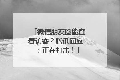 微信朋友圈能查看访客？腾讯回应：正在打击！