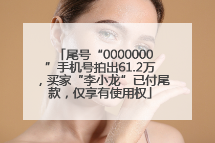 尾号“0000000”手机号拍出61.2万，买家“李小龙”已付尾款，仅享有使用权