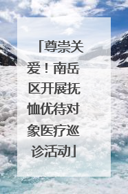 尊崇关爱！南岳区开展抚恤优待对象医疗巡诊活动