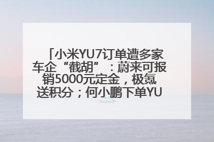 小米YU7订单遭多家车企“截胡”：蔚来可报销5000元定金，极氪送积分；何小鹏下单YU7，喊话雷军早点交付
