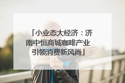 小业态大经济：济南中恒商城咖啡产业引领消费新风尚