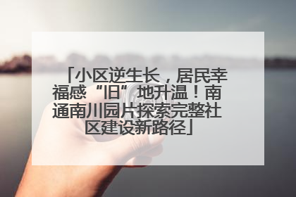 小区逆生长，居民幸福感“旧”地升温！南通南川园片探索完整社区建设新路径