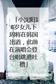 小沈阳18岁女儿下周将在韩国出道，此前在演唱会登台唱跳遭吐槽