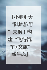 小鹏汇天“陆地航母”来啦！构建“飞行汽车+文旅”新生态