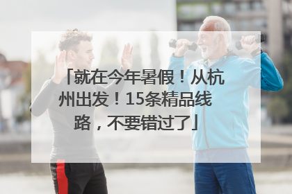 就在今年暑假！从杭州出发！15条精品线路，不要错过了