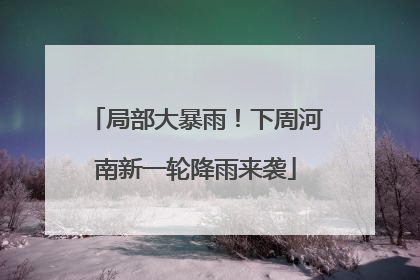 局部大暴雨！下周河南新一轮降雨来袭