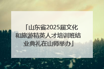 山东省2025届文化和旅游精英人才培训班结业典礼在山师举办