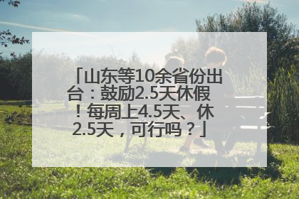 山东等10余省份出台：鼓励2.5天休假！每周上4.5天、休2.5天，可行吗？