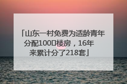 山东一村免费为适龄青年分配100㎡楼房，16年来累计分了218套