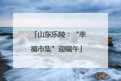 山东乐陵：“幸福市集”迎端午