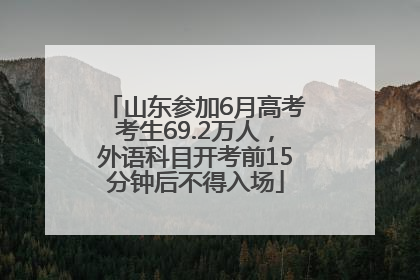 山东参加6月高考考生69.2万人，外语科目开考前15分钟后不得入场