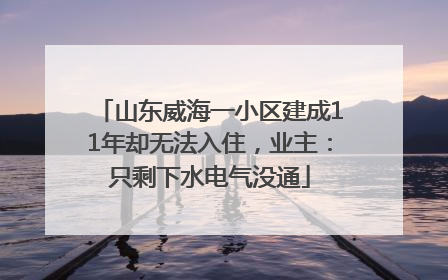 山东威海一小区建成11年却无法入住，业主：只剩下水电气没通