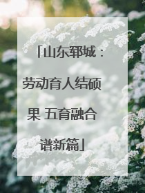 山东郓城：劳动育人结硕果 五育融合谱新篇