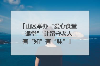 山区举办“爱心食堂+课堂” 让留守老人有“知”有“味”