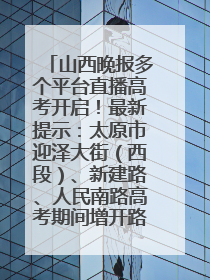 山西晚报多个平台直播高考开启！最新提示：太原市迎泽大街（西段）、新建路、人民南路高考期间增开路口