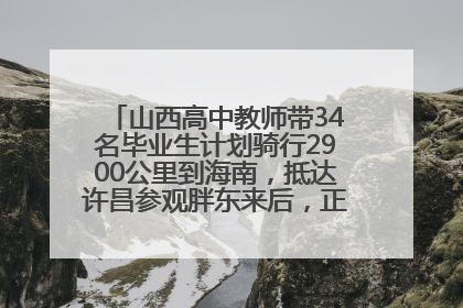 山西高中教师带34名毕业生计划骑行2900公里到海南，抵达许昌参观胖东来后，正式开启骑行之旅