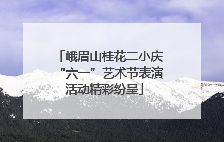 峨眉山桂花二小庆“六一”艺术节表演活动精彩纷呈
