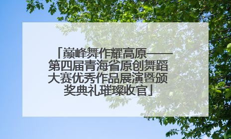 巅峰舞作耀高原——第四届青海省原创舞蹈大赛优秀作品展演暨颁奖典礼璀璨收官