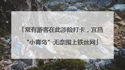 常有游客在此涉险打卡，宜昌“小青岛”无奈围上铁丝网