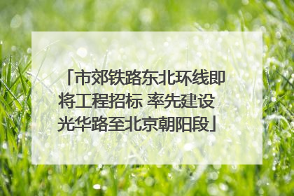 市郊铁路东北环线即将工程招标 率先建设光华路至北京朝阳段
