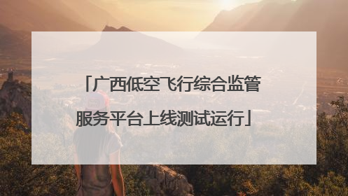 广西低空飞行综合监管服务平台上线测试运行