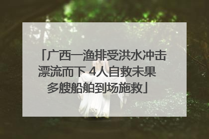 广西一渔排受洪水冲击漂流而下 4人自救未果多艘船舶到场施救