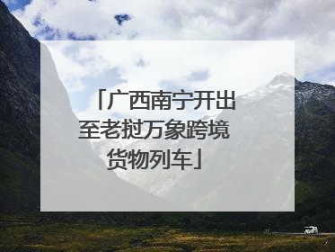 广西南宁开出至老挝万象跨境货物列车