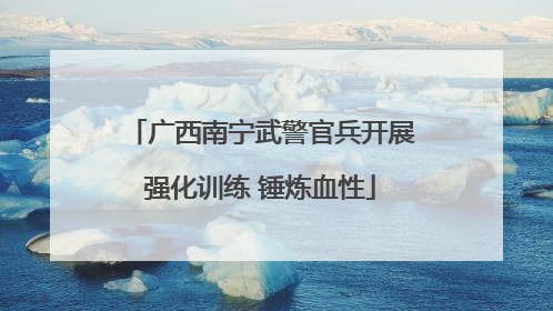 广西南宁武警官兵开展强化训练 锤炼血性