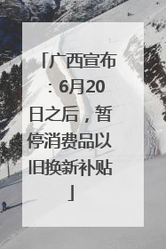 广西宣布：6月20日之后，暂停消费品以旧换新补贴