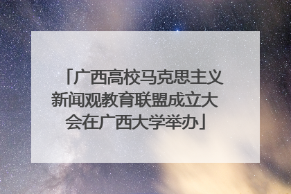 广西高校马克思主义新闻观教育联盟成立大会在广西大学举办