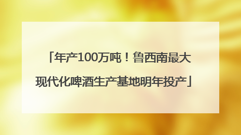 年产100万吨！鲁西南最大现代化啤酒生产基地明年投产