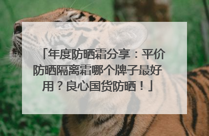 年度防晒霜分享：平价防晒隔离霜哪个牌子最好用？良心国货防晒！