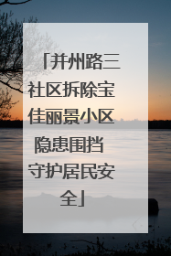 并州路三社区拆除宝佳丽景小区隐患围挡 守护居民安全