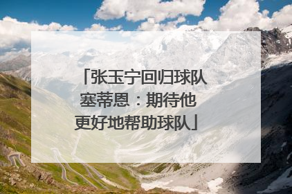 张玉宁回归球队 塞蒂恩：期待他更好地帮助球队