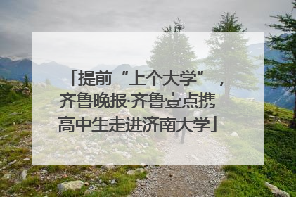 提前“上个大学”，齐鲁晚报·齐鲁壹点携高中生走进济南大学