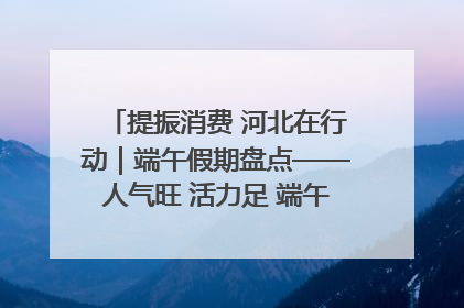 提振消费 河北在行动｜端午假期盘点——人气旺 活力足 端午经济“热浪”迭起