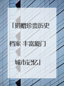 捐赠珍贵历史档案 丰富厦门城市记忆